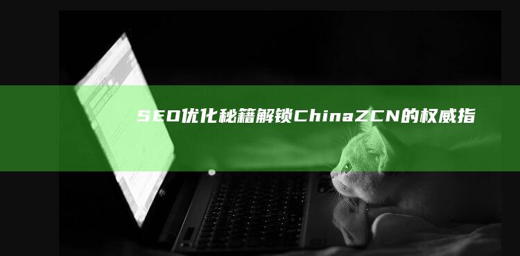 SEO优化秘籍：解锁ChinaZ CN的权威指南与实战策略