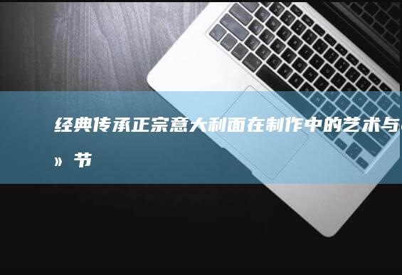 经典传承：正宗意大利面在制作中的艺术与细节